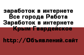  заработок в интернете - Все города Работа » Заработок в интернете   . Крым,Гвардейское